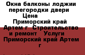 Окна балконы лоджии перегородки двери › Цена ­ 5 000 - Приморский край, Артем г. Строительство и ремонт » Услуги   . Приморский край,Артем г.